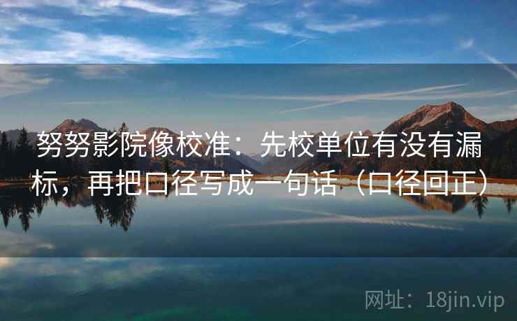 努努影院像校准：先校单位有没有漏标，再把口径写成一句话（口径回正）