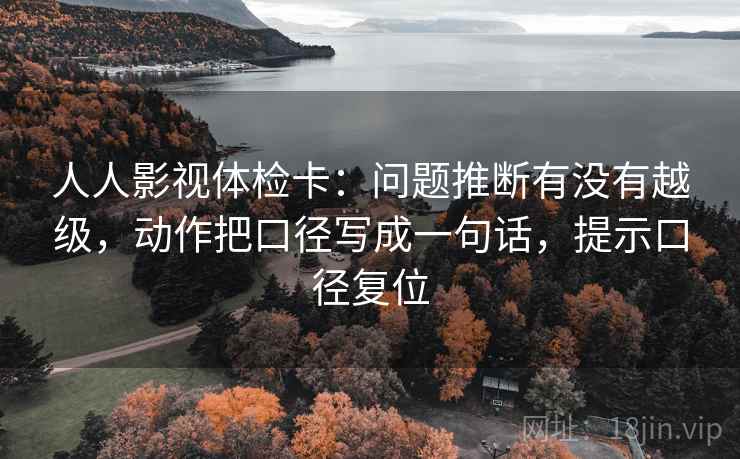 人人影视体检卡：问题推断有没有越级，动作把口径写成一句话，提示口径复位
