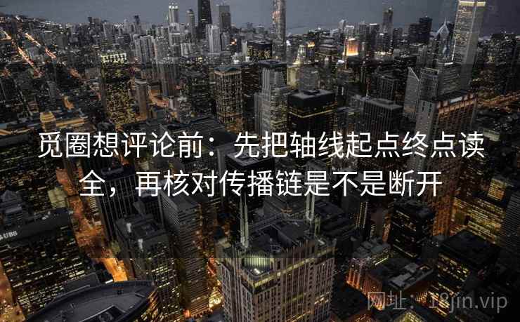 觅圈想评论前：先把轴线起点终点读全，再核对传播链是不是断开