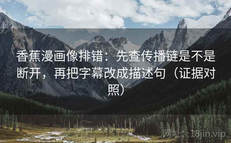 香蕉漫画像排错：先查传播链是不是断开，再把字幕改成描述句（证据对照）