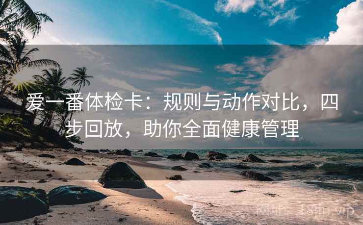 爱一番体检卡：规则与动作对比，四步回放，助你全面健康管理