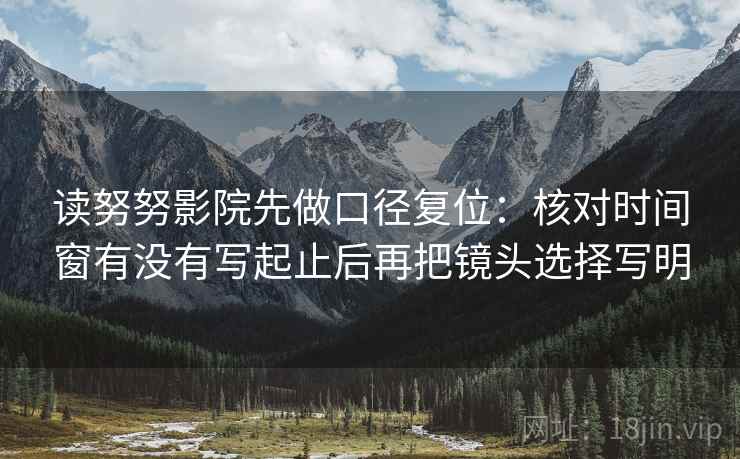读努努影院先做口径复位：核对时间窗有没有写起止后再把镜头选择写明