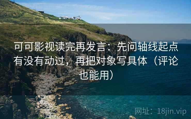 可可影视读完再发言：先问轴线起点有没有动过，再把对象写具体（评论也能用）