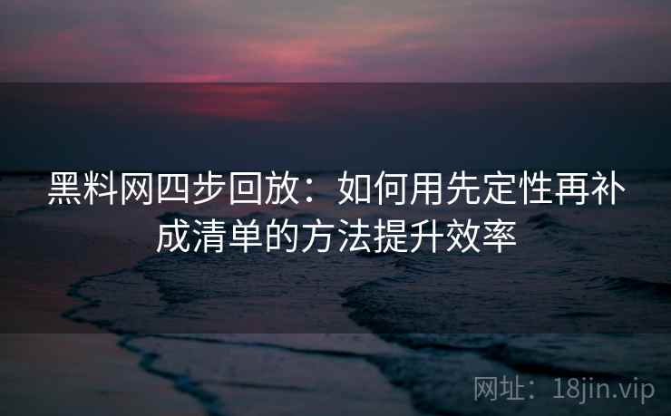 黑料网四步回放：如何用先定性再补成清单的方法提升效率
