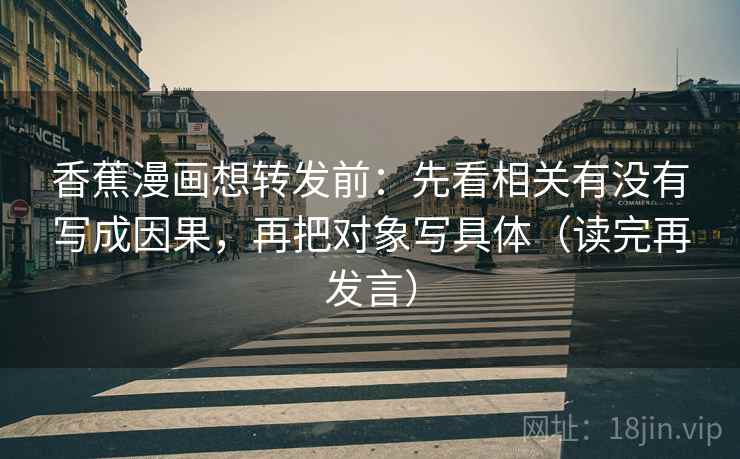 香蕉漫画想转发前：先看相关有没有写成因果，再把对象写具体（读完再发言）
