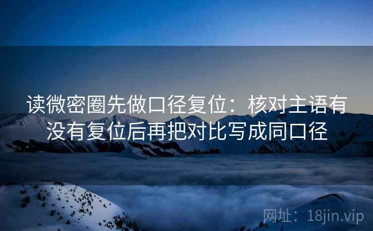 读微密圈先做口径复位：核对主语有没有复位后再把对比写成同口径