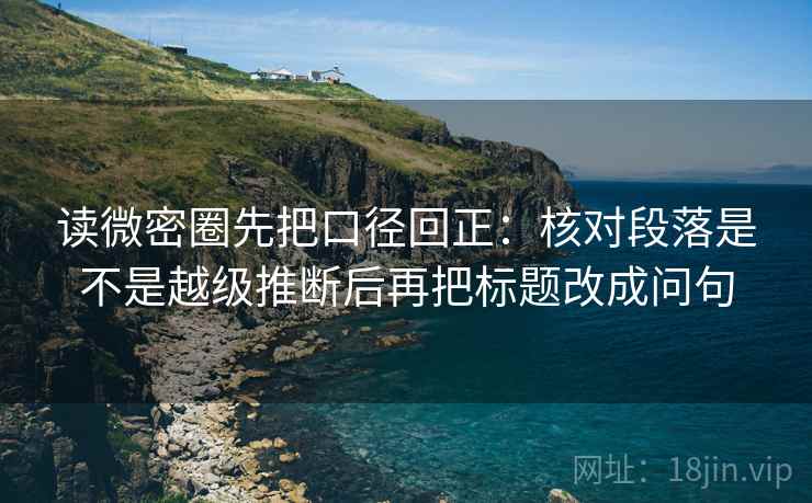 读微密圈先把口径回正：核对段落是不是越级推断后再把标题改成问句