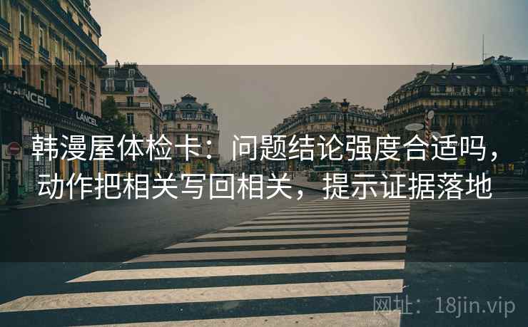 韩漫屋体检卡：问题结论强度合适吗，动作把相关写回相关，提示证据落地