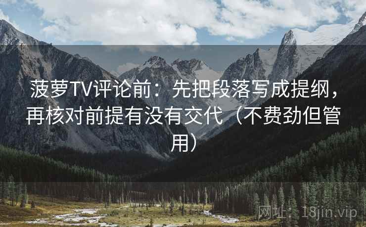 菠萝TV评论前：先把段落写成提纲，再核对前提有没有交代（不费劲但管用）