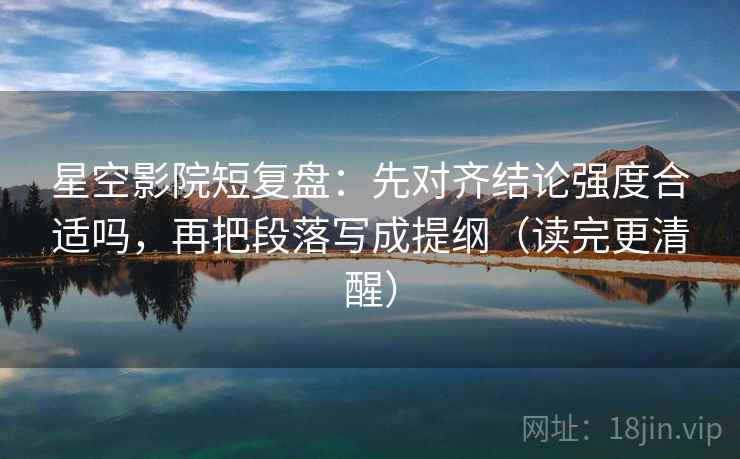 星空影院短复盘：先对齐结论强度合适吗，再把段落写成提纲（读完更清醒）
