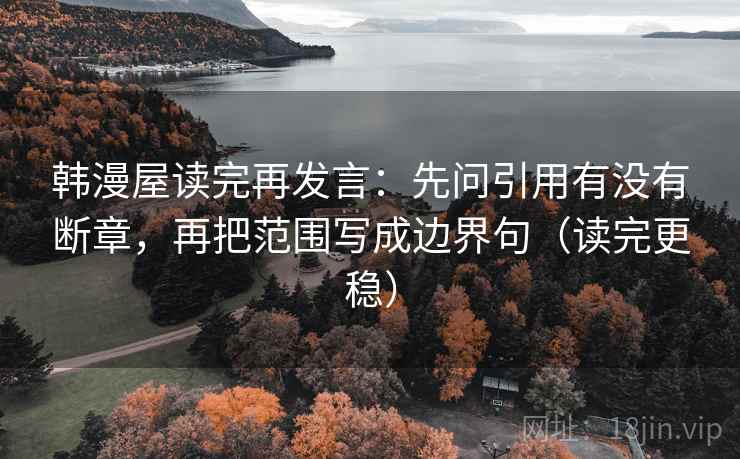 韩漫屋读完再发言：先问引用有没有断章，再把范围写成边界句（读完更稳）