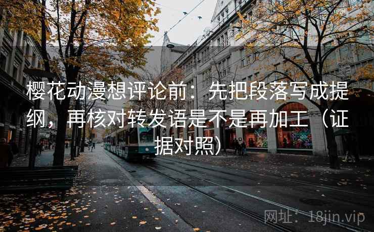 樱花动漫想评论前：先把段落写成提纲，再核对转发语是不是再加工（证据对照）