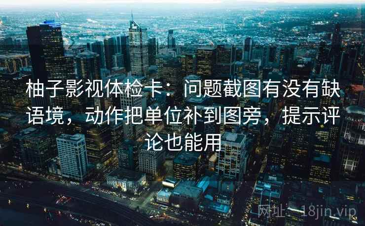 柚子影视体检卡：问题截图有没有缺语境，动作把单位补到图旁，提示评论也能用