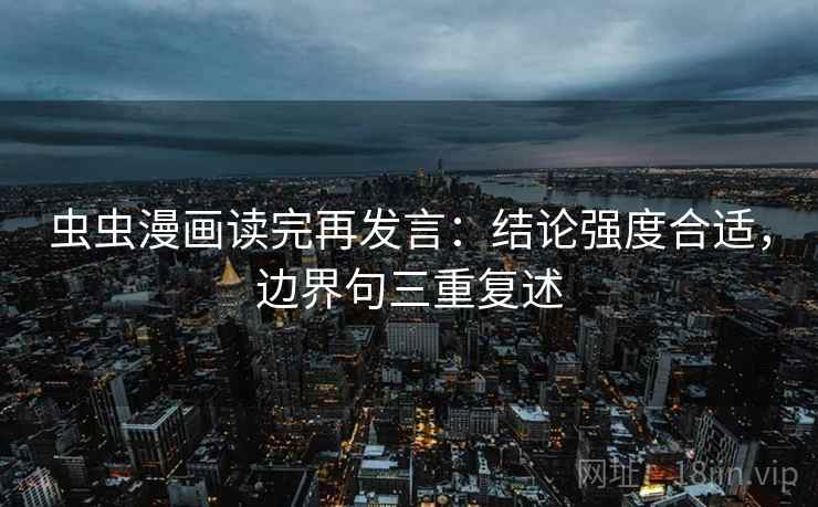 虫虫漫画读完再发言：结论强度合适，边界句三重复述