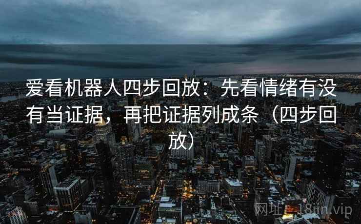 爱看机器人四步回放：先看情绪有没有当证据，再把证据列成条（四步回放）