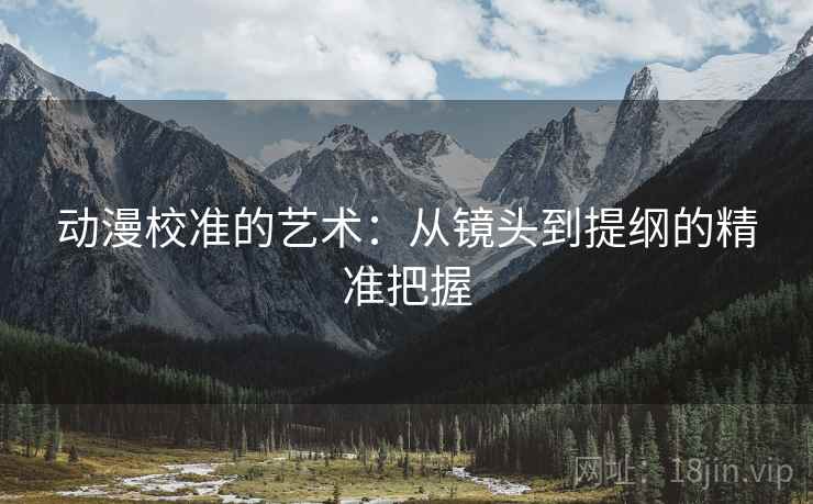 动漫校准的艺术：从镜头到提纲的精准把握