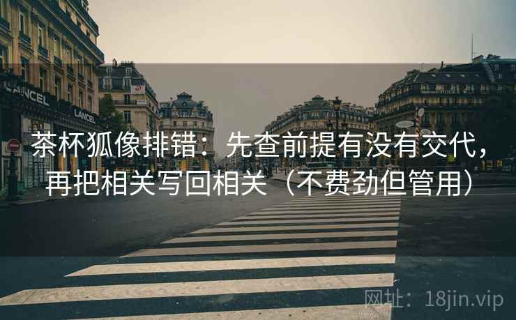 茶杯狐像排错：先查前提有没有交代，再把相关写回相关（不费劲但管用）