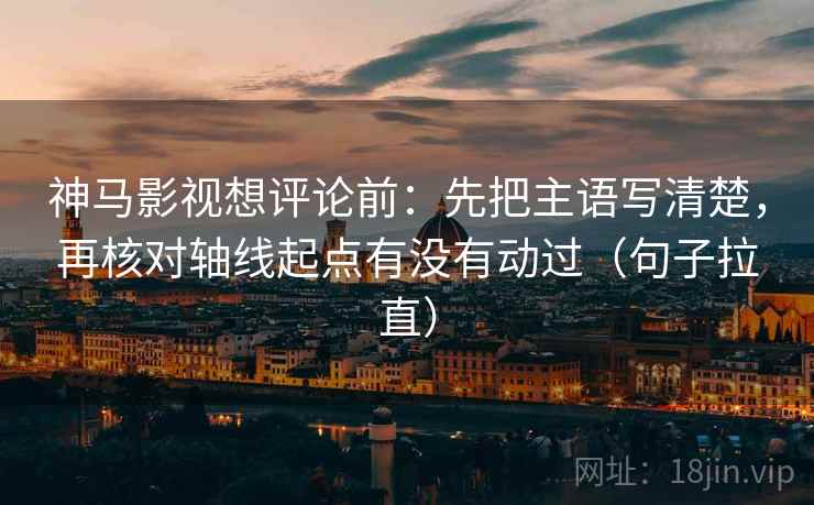 神马影视想评论前：先把主语写清楚，再核对轴线起点有没有动过（句子拉直）