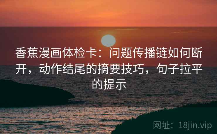 香蕉漫画体检卡：问题传播链如何断开，动作结尾的摘要技巧，句子拉平的提示