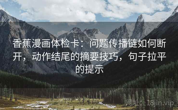 香蕉漫画体检卡：问题传播链如何断开，动作结尾的摘要技巧，句子拉平的提示