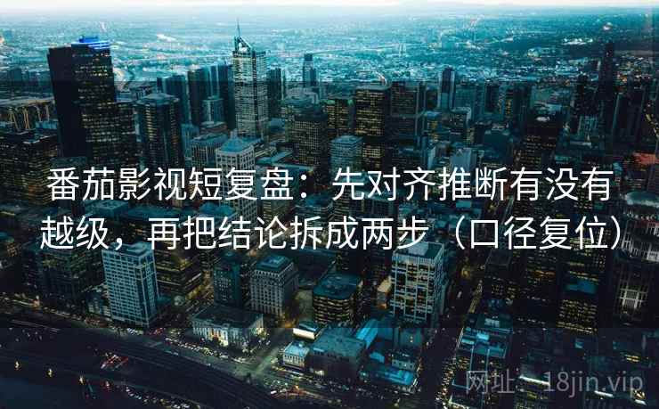 番茄影视短复盘：先对齐推断有没有越级，再把结论拆成两步（口径复位）