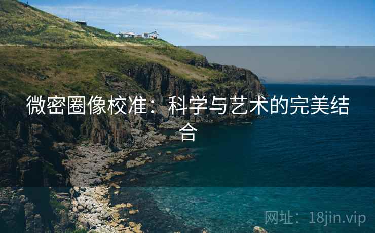 微密圈像校准：科学与艺术的完美结合