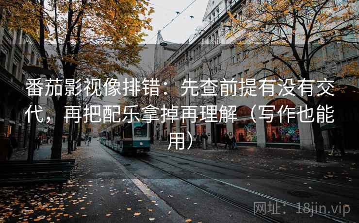番茄影视像排错：先查前提有没有交代，再把配乐拿掉再理解（写作也能用）