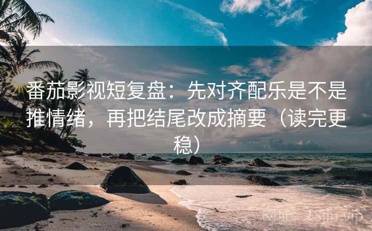 番茄影视短复盘：先对齐配乐是不是推情绪，再把结尾改成摘要（读完更稳）