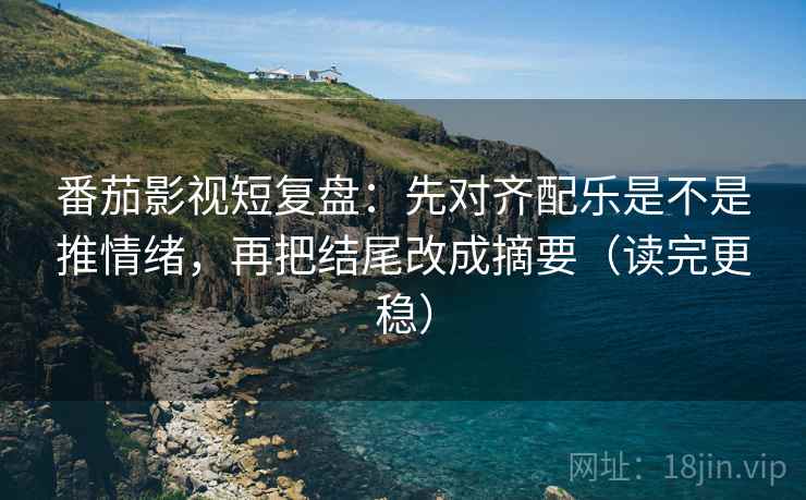 番茄影视短复盘：先对齐配乐是不是推情绪，再把结尾改成摘要（读完更稳）