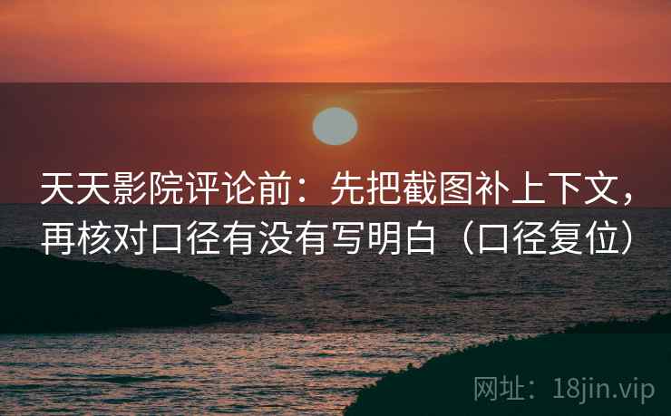 天天影院评论前：先把截图补上下文，再核对口径有没有写明白（口径复位）