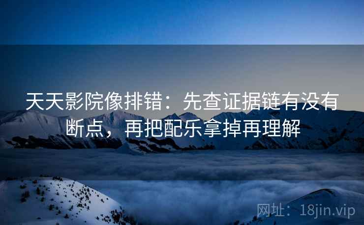 天天影院像排错：先查证据链有没有断点，再把配乐拿掉再理解