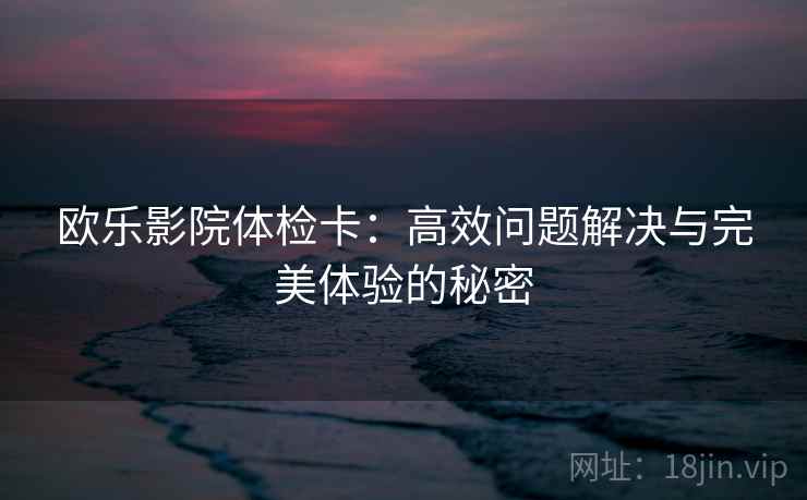 欧乐影院体检卡：高效问题解决与完美体验的秘密