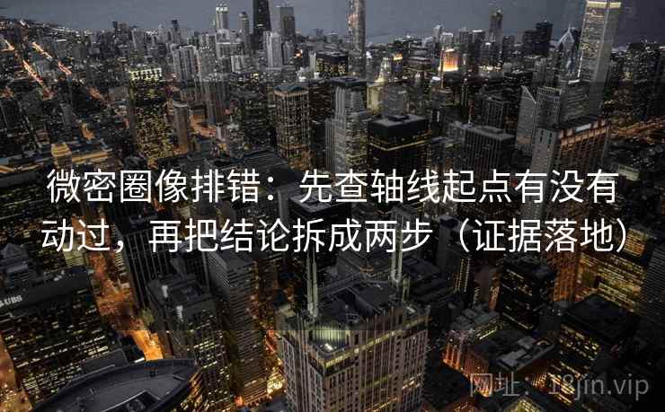 微密圈像排错：先查轴线起点有没有动过，再把结论拆成两步（证据落地）