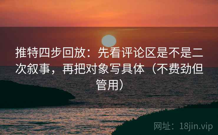 推特四步回放：先看评论区是不是二次叙事，再把对象写具体（不费劲但管用）
