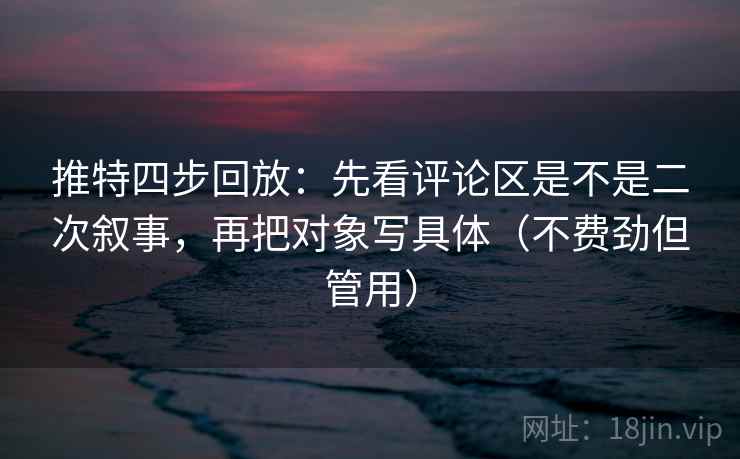推特四步回放：先看评论区是不是二次叙事，再把对象写具体（不费劲但管用）