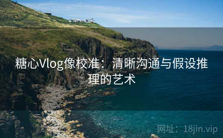 糖心Vlog像校准：清晰沟通与假设推理的艺术
