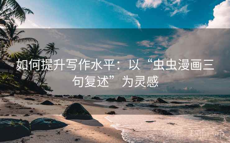 如何提升写作水平：以“虫虫漫画三句复述”为灵感