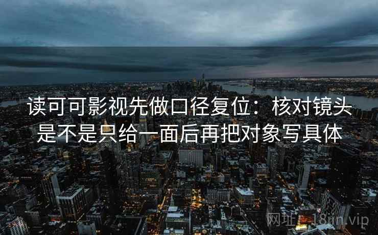 读可可影视先做口径复位：核对镜头是不是只给一面后再把对象写具体