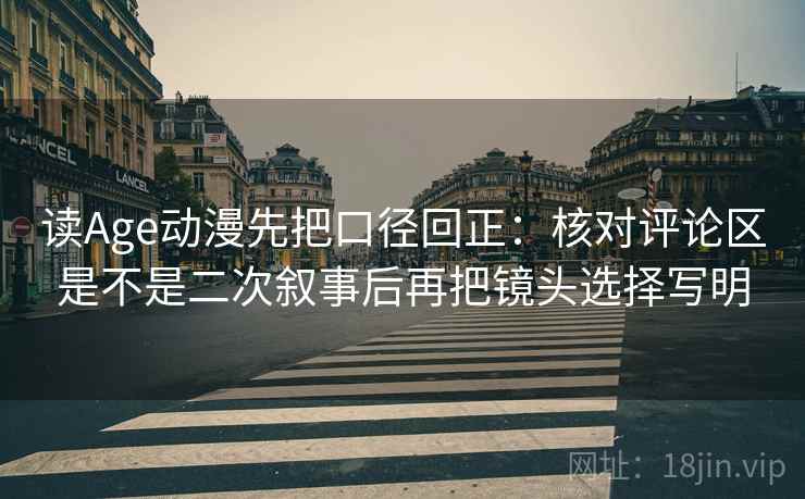 读Age动漫先把口径回正：核对评论区是不是二次叙事后再把镜头选择写明