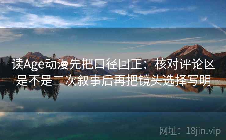 读Age动漫先把口径回正：核对评论区是不是二次叙事后再把镜头选择写明