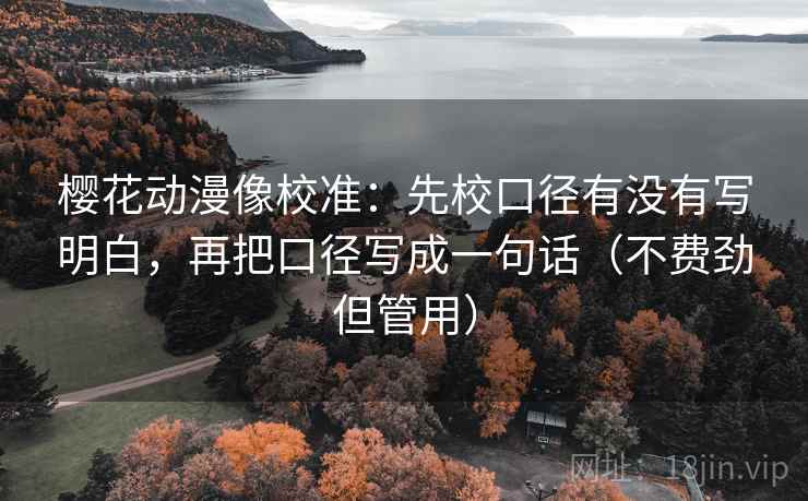 樱花动漫像校准：先校口径有没有写明白，再把口径写成一句话（不费劲但管用）