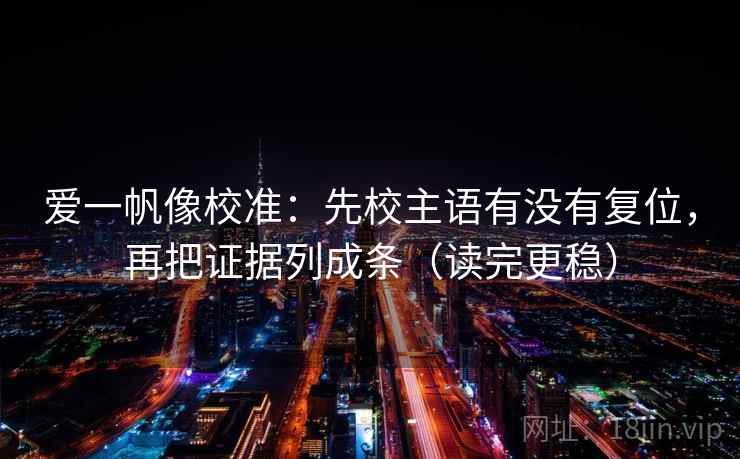 爱一帆像校准：先校主语有没有复位，再把证据列成条（读完更稳）
