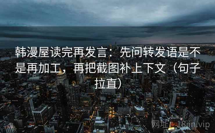 韩漫屋读完再发言：先问转发语是不是再加工，再把截图补上下文（句子拉直）