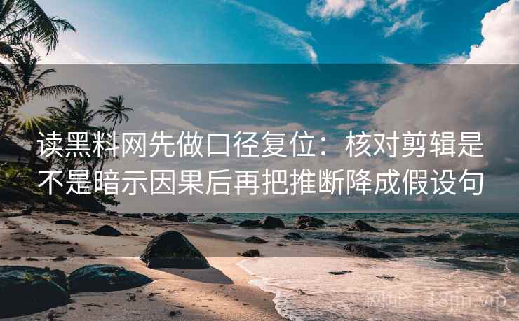 读黑料网先做口径复位：核对剪辑是不是暗示因果后再把推断降成假设句