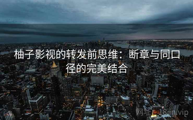 柚子影视的转发前思维：断章与同口径的完美结合