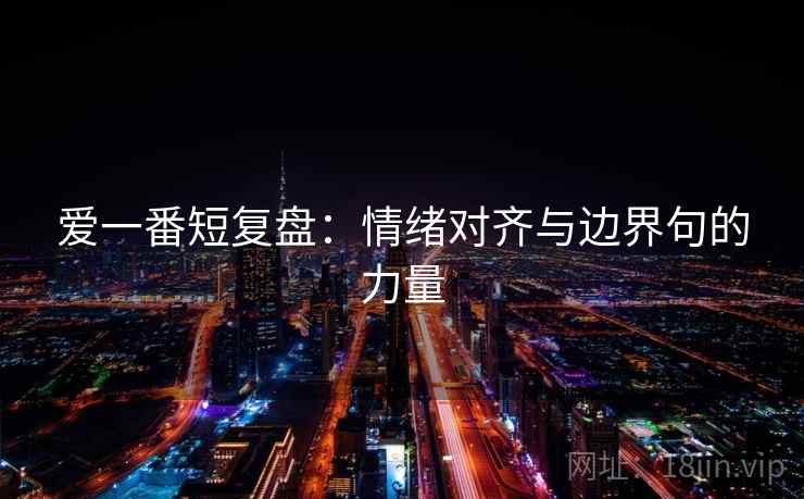 爱一番短复盘：情绪对齐与边界句的力量