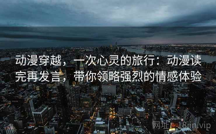动漫穿越，一次心灵的旅行：动漫读完再发言，带你领略强烈的情感体验