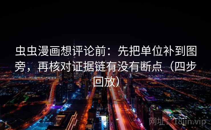 虫虫漫画想评论前：先把单位补到图旁，再核对证据链有没有断点（四步回放）