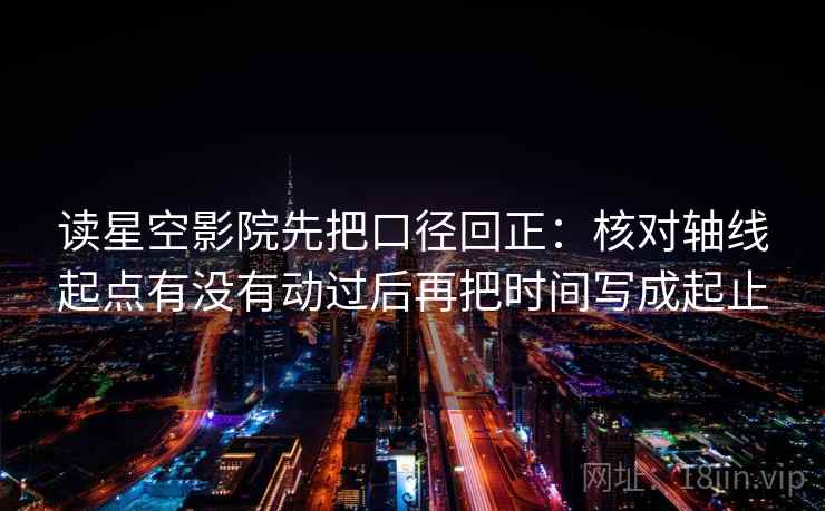读星空影院先把口径回正：核对轴线起点有没有动过后再把时间写成起止