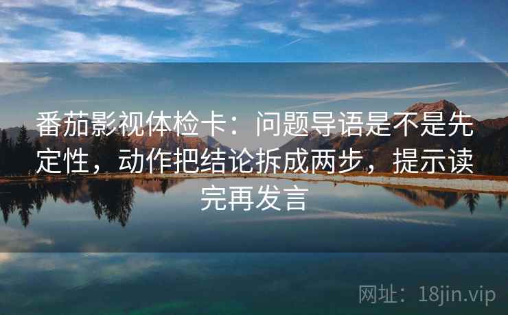 番茄影视体检卡：问题导语是不是先定性，动作把结论拆成两步，提示读完再发言